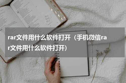rar文件用什么软件打开（手机微信rar文件用什么软件打开）