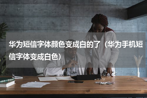 华为短信字体颜色变成白的了（华为手机短信字体变成白色）