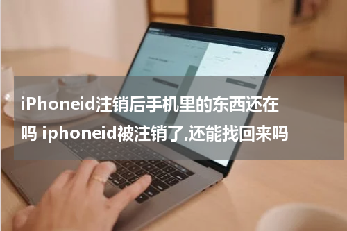 iPhoneid注销后手机里的东西还在吗 iphoneid被注销了,还能找回来吗