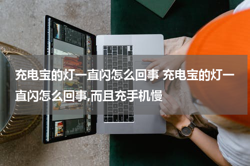 充电宝的灯一直闪怎么回事 充电宝的灯一直闪怎么回事,而且充手机慢
