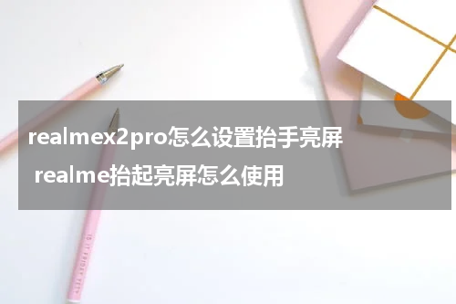 realmex2pro怎么设置抬手亮屏 realme抬起亮屏怎么使用