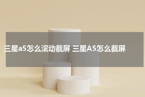 三星a5怎么滚动截屏 三星A5怎么截屏