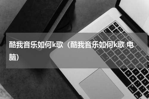 酷我音乐如何k歌（酷我音乐如何k歌 电脑）