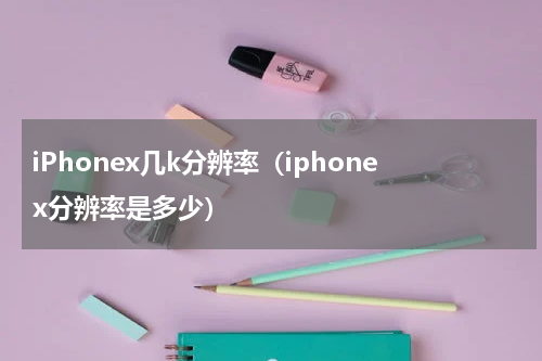 iPhonex几k分辨率（iphonex分辨率是多少）