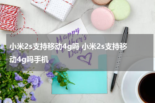小米2s支持移动4g吗 小米2s支持移动4g吗手机