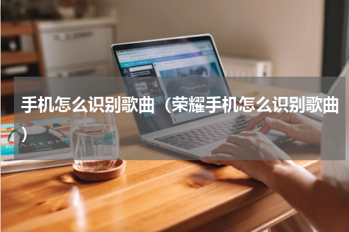 手机怎么识别歌曲（荣耀手机怎么识别歌曲）