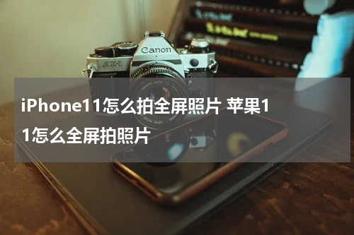 iPhone11怎么拍全屏照片 苹果11怎么全屏拍照片