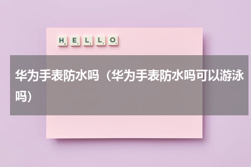 华为手表防水吗（华为手表防水吗可以游泳吗）