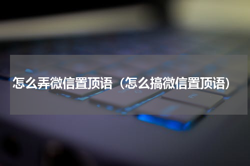 怎么弄微信置顶语（怎么搞微信置顶语）