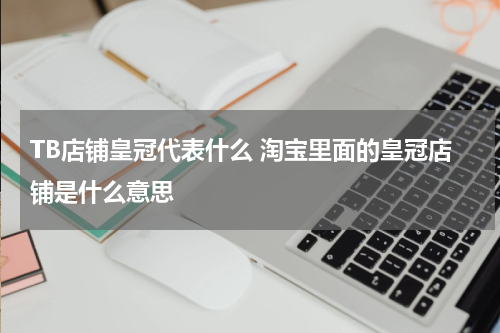 TB店铺皇冠代表什么 淘宝里面的皇冠店铺是什么意思