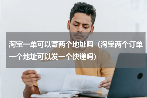 淘宝一单可以寄两个地址吗（淘宝两个订单一个地址可以发一个快递吗）