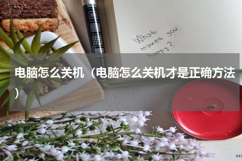 电脑怎么关机（电脑怎么关机才是正确方法）