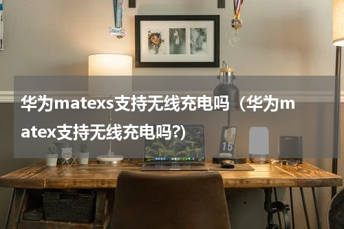华为matexs支持无线充电吗（华为matex支持无线充电吗?）