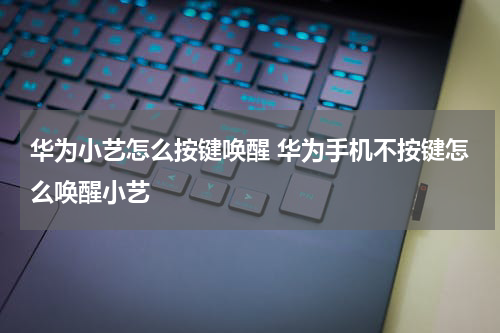 华为小艺怎么按键唤醒 华为手机不按键怎么唤醒小艺