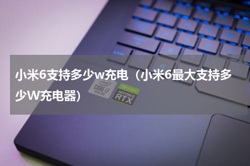 小米6支持多少w充电（小米6最大支持多少W充电器）