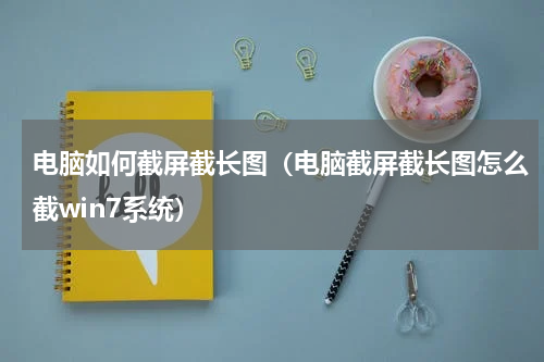电脑如何截屏截长图（电脑截屏截长图怎么截win7系统）