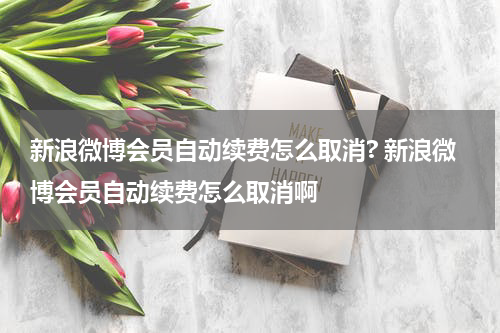 新浪微博会员自动续费怎么取消? 新浪微博会员自动续费怎么取消啊