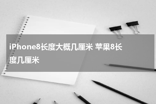 iPhone8长度大概几厘米 苹果8长度几厘米