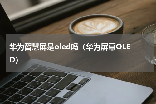 华为智慧屏是oled吗（华为屏幕OLED）