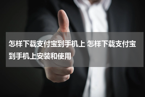 怎样下载支付宝到手机上 怎样下载支付宝到手机上安装和使用