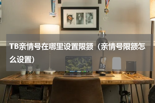 TB亲情号在哪里设置限额（亲情号限额怎么设置）
