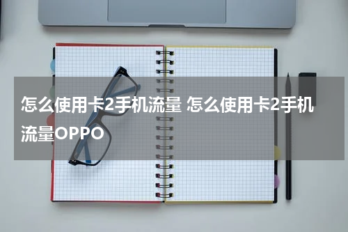 怎么使用卡2手机流量 怎么使用卡2手机流量OPPO