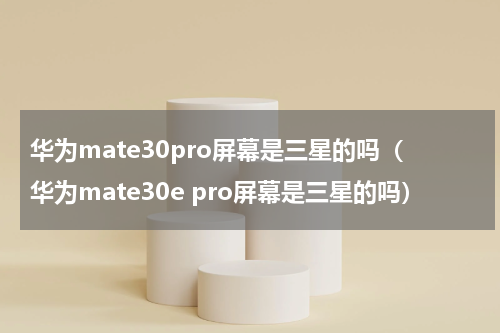 华为mate30pro屏幕是三星的吗（华为mate30e pro屏幕是三星的吗）