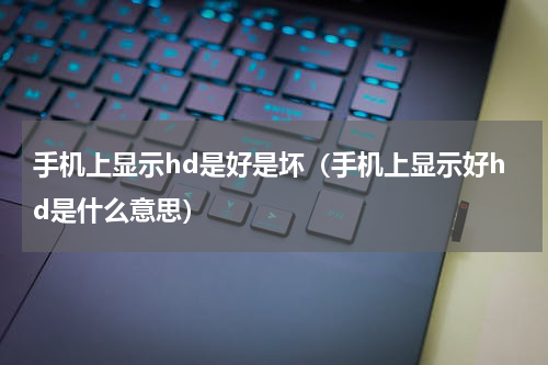 手机上显示hd是好是坏（手机上显示好hd是什么意思）
