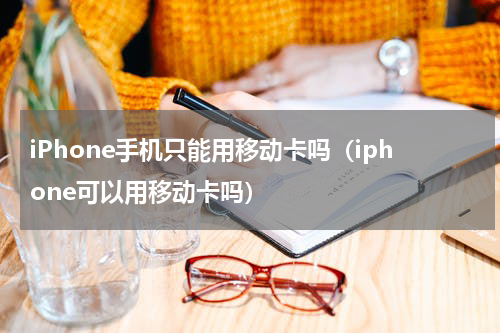 iPhone手机只能用移动卡吗（iphone可以用移动卡吗）