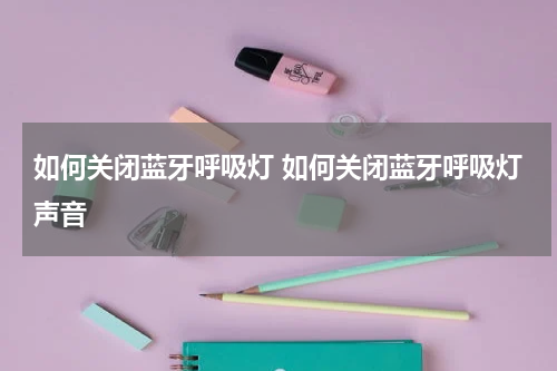 如何关闭蓝牙呼吸灯 如何关闭蓝牙呼吸灯声音