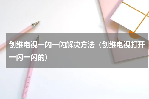 创维电视一闪一闪解决方法（创维电视打开一闪一闪的）
