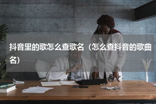 抖音里的歌怎么查歌名（怎么查抖音的歌曲名）