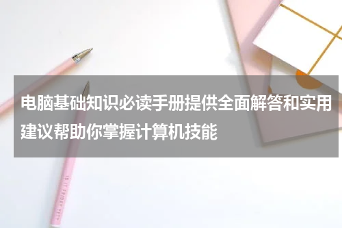 电脑基础知识必读手册提供全面解答和实用建议帮助你掌握计算机技能