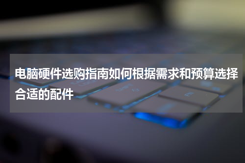 电脑硬件选购指南如何根据需求和预算选择合适的配件