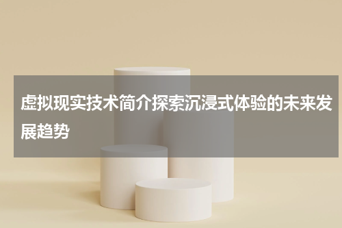 虚拟现实技术简介探索沉浸式体验的未来发展趋势