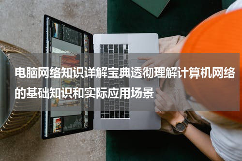 电脑网络知识详解宝典透彻理解计算机网络的基础知识和实际应用场景