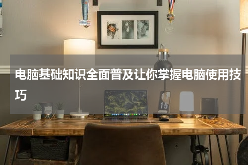 电脑基础知识全面普及让你掌握电脑使用技巧