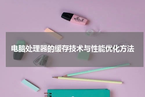 电脑处理器的缓存技术与性能优化方法