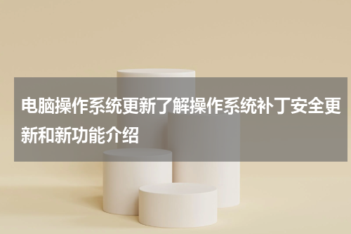 电脑操作系统更新了解操作系统补丁安全更新和新功能介绍