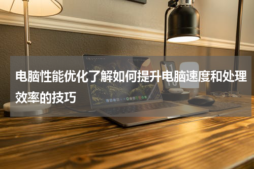 电脑性能优化了解如何提升电脑速度和处理效率的技巧
