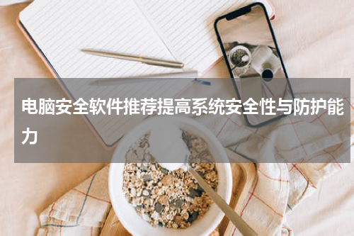 电脑安全软件推荐提高系统安全性与防护能力