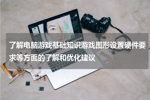 了解电脑游戏基础知识游戏图形设置硬件要求等方面的了解和优化建议