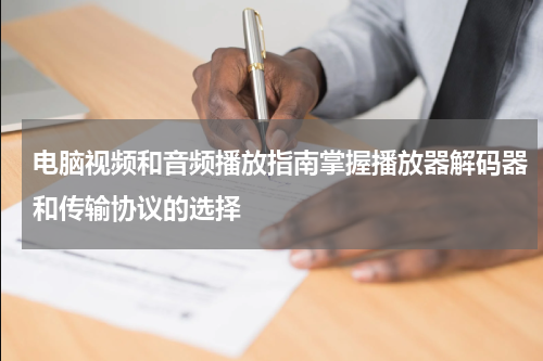 电脑视频和音频播放指南掌握播放器解码器和传输协议的选择