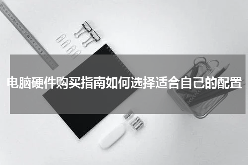 电脑硬件购买指南如何选择适合自己的配置