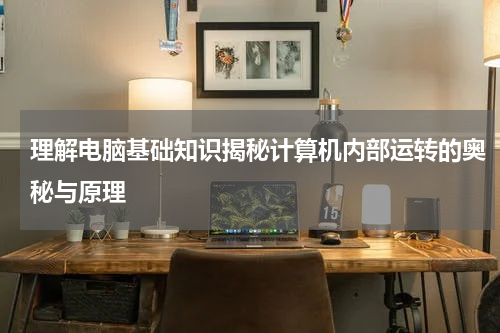 理解电脑基础知识揭秘计算机内部运转的奥秘与原理