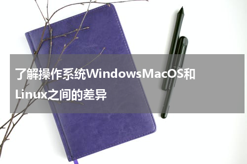 了解操作系统WindowsMacOS和Linux之间的差异
