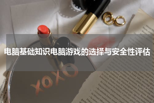 电脑基础知识电脑游戏的选择与安全性评估