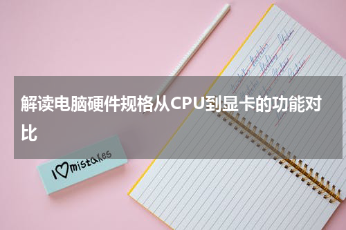 解读电脑硬件规格从CPU到显卡的功能对比