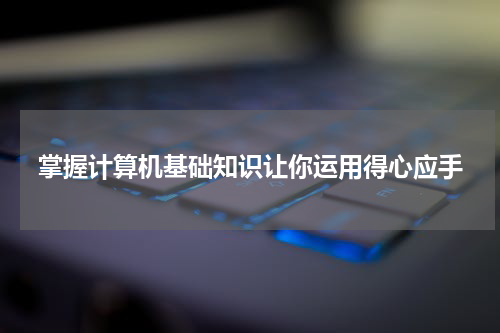 掌握计算机基础知识让你运用得心应手