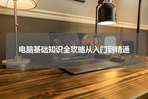 电脑基础知识全攻略从入门到精通